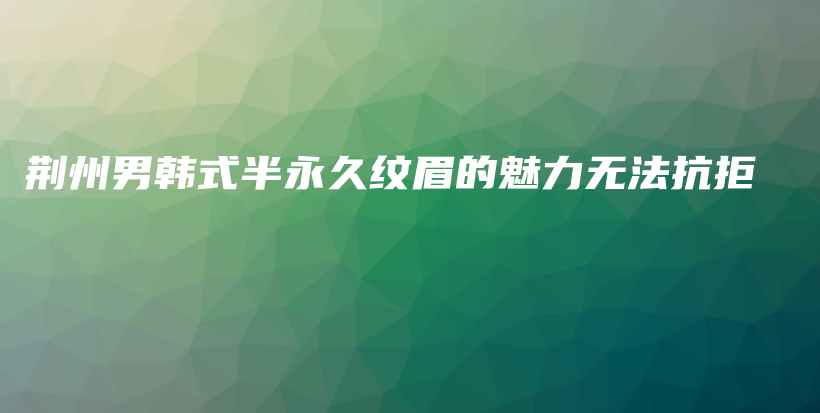 荊州男韓式半永久紋眉的魅力無法抗拒插圖