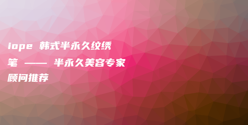 iope 韓式半永久紋繡筆 —— 半永久美容專家顧問推薦插圖