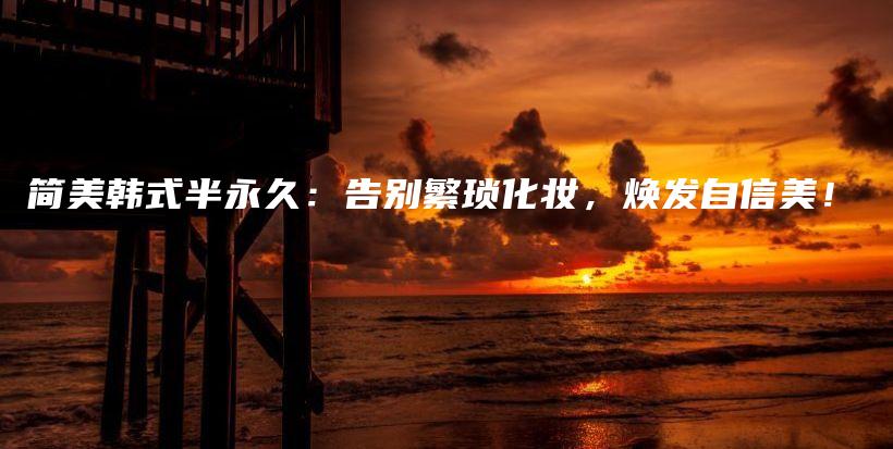 簡美韓式半永久：告別繁瑣化妝，煥發(fā)自信美！插圖