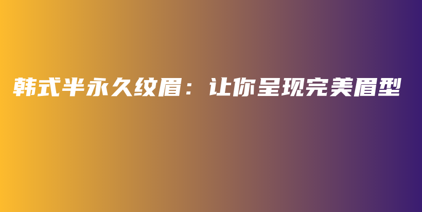 韓式半永久紋眉：讓你呈現(xiàn)完美眉型插圖