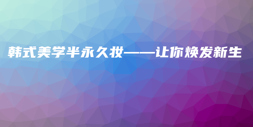 韓式美學半永久妝——讓你煥發(fā)新生插圖