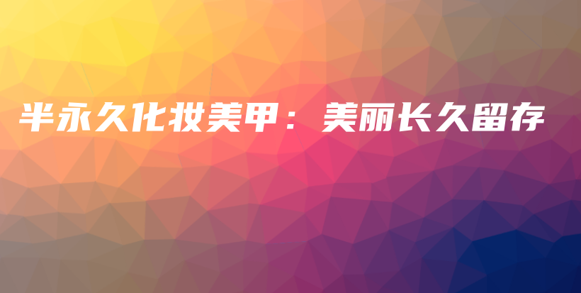 半永久化妝美甲：美麗長久留存插圖