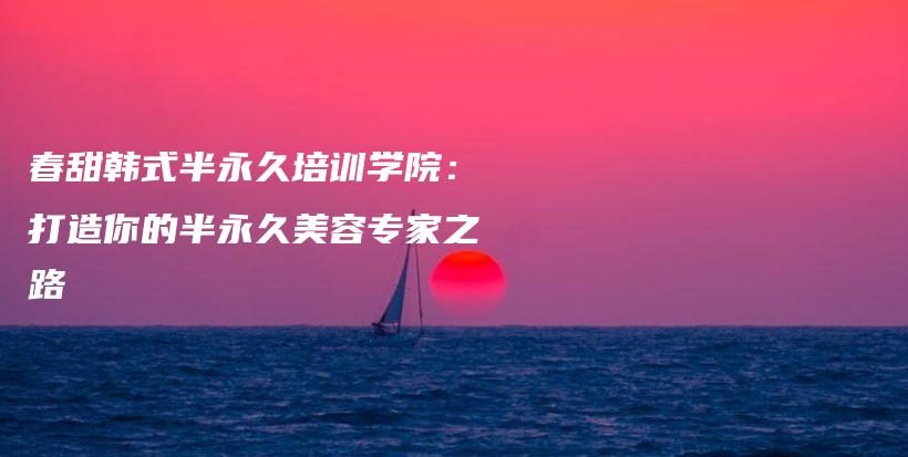 春甜韓式半永久培訓(xùn)學(xué)院：打造你的半永久美容專家之路插圖