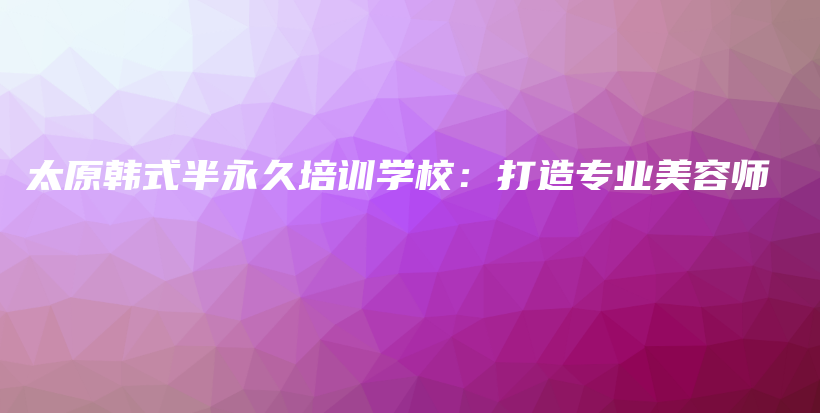 太原韓式半永久培訓(xùn)學(xué)校：打造專業(yè)美容師插圖