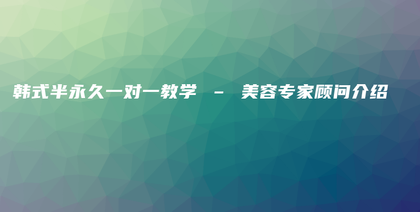 韓式半永久一對(duì)一教學(xué) – 美容專家顧問(wèn)介紹插圖