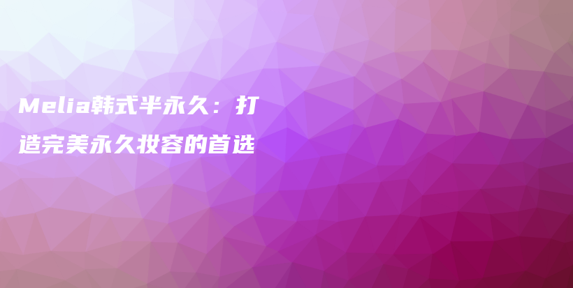 Melia韓式半永久：打造完美永久妝容的首選插圖