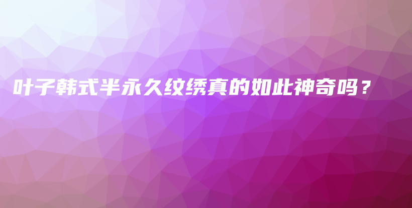 葉子韓式半永久紋繡真的如此神奇嗎？插圖