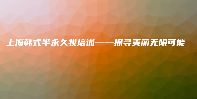 上海韓式半永久妝培訓(xùn)——探尋美麗無(wú)限可能插圖