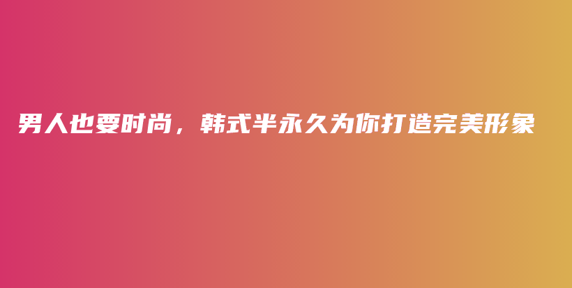 男人也要時(shí)尚，韓式半永久為你打造完美形象插圖