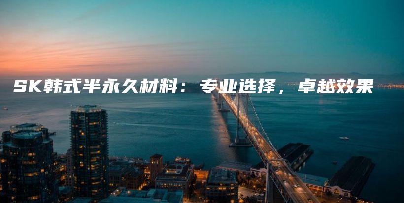 SK韓式半永久材料：專業(yè)選擇，卓越效果插圖