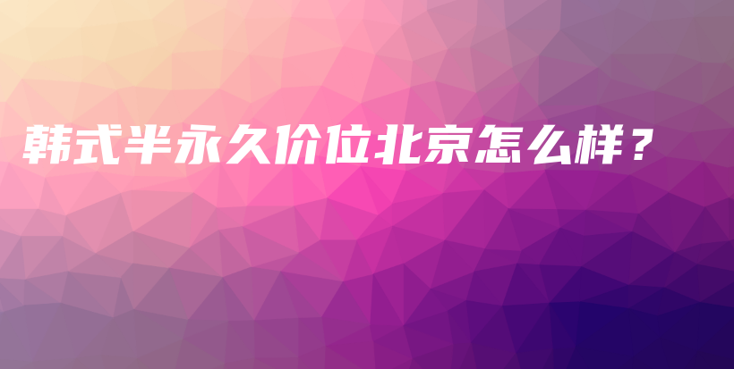 韓式半永久價位北京怎么樣？插圖
