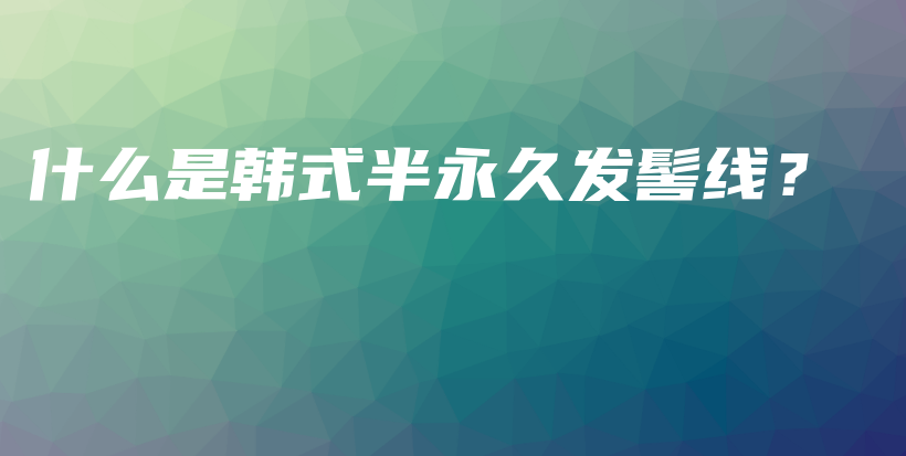 什么是韓式半永久發(fā)髻線？插圖