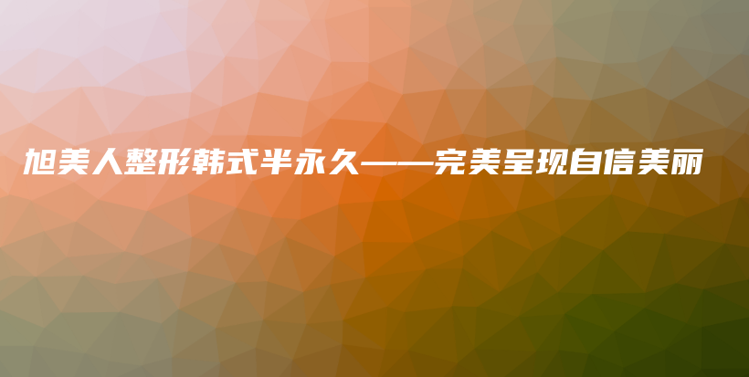 旭美人整形韓式半永久——完美呈現(xiàn)自信美麗插圖