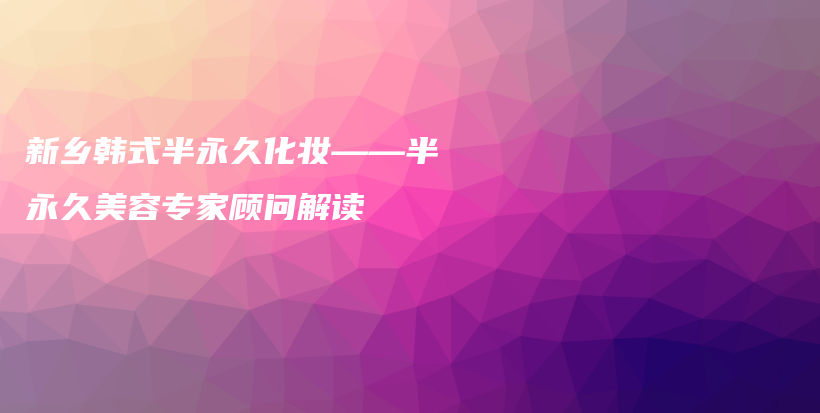 新鄉(xiāng)韓式半永久化妝——半永久美容專家顧問(wèn)解讀插圖