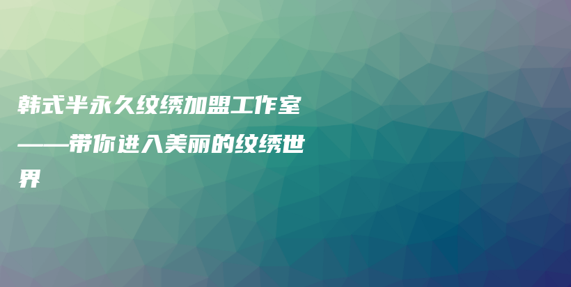 韓式半永久紋繡加盟工作室——帶你進(jìn)入美麗的紋繡世界插圖