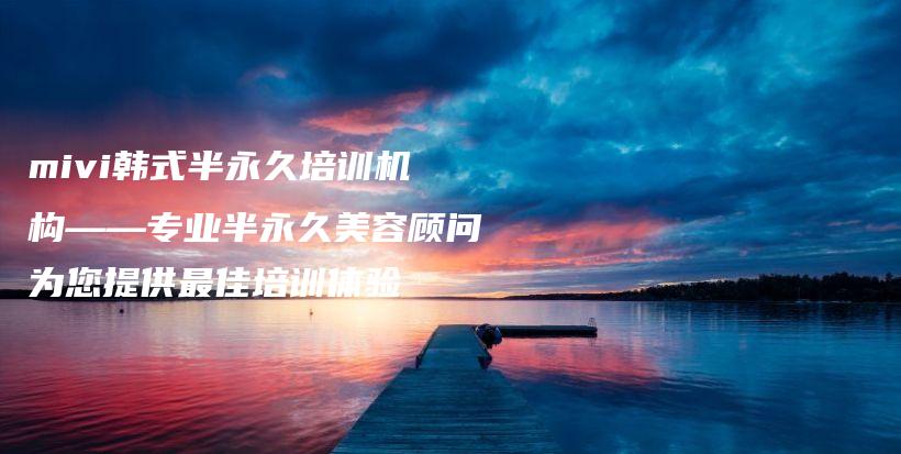 mivi韓式半永久培訓機構——專業(yè)半永久美容顧問為您提供最佳培訓體驗插圖