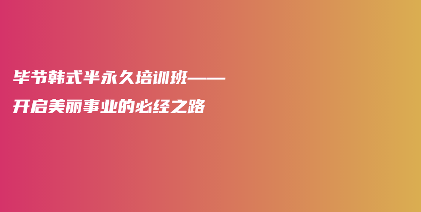 畢節(jié)韓式半永久培訓(xùn)班——開啟美麗事業(yè)的必經(jīng)之路插圖