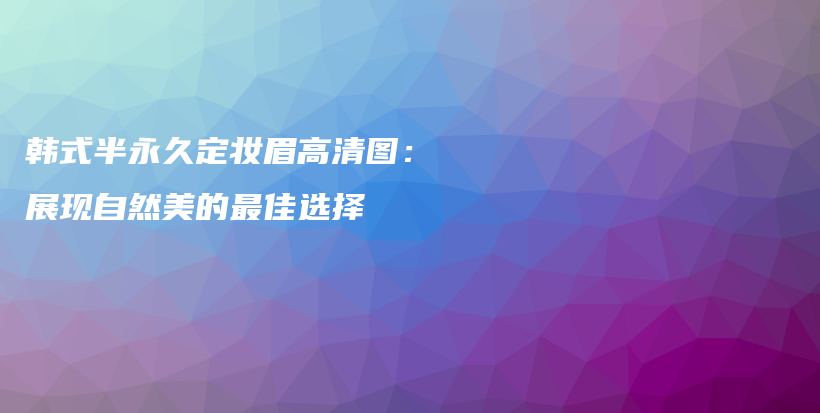韓式半永久定妝眉高清圖：展現(xiàn)自然美的最佳選擇插圖