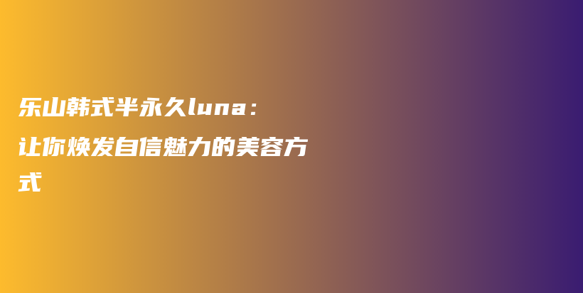 樂山韓式半永久luna：讓你煥發(fā)自信魅力的美容方式插圖