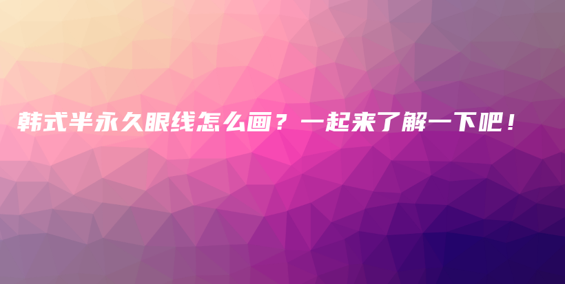 韓式半永久眼線怎么畫？一起來了解一下吧！插圖