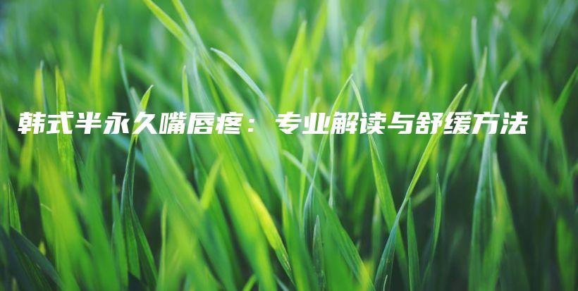韓式半永久嘴唇疼：專業(yè)解讀與舒緩方法插圖
