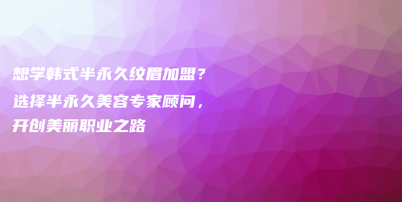 想學韓式半永久紋眉加盟？選擇半永久美容專家顧問，開創(chuàng)美麗職業(yè)之路插圖