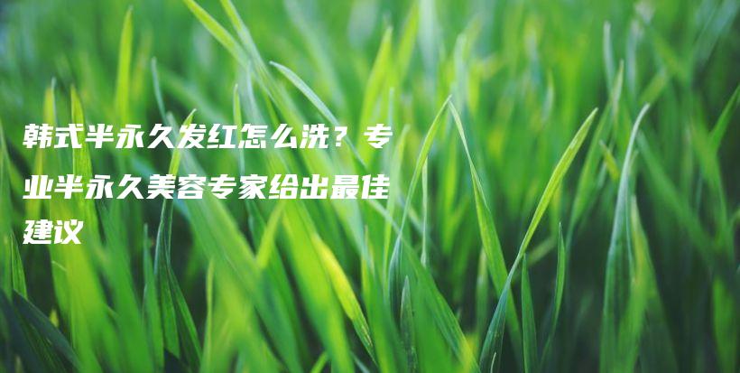 韓式半永久發(fā)紅怎么洗？專業(yè)半永久美容專家給出最佳建議插圖