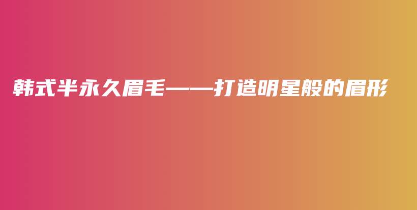 韓式半永久眉毛——打造明星般的眉形插圖
