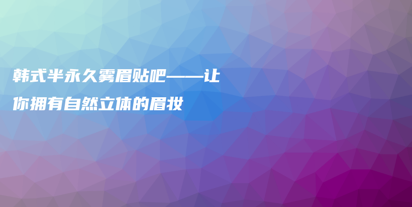 韓式半永久霧眉貼吧——讓你擁有自然立體的眉妝插圖