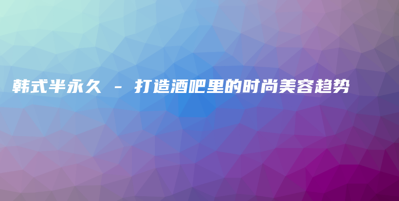 韓式半永久 – 打造酒吧里的時尚美容趨勢插圖