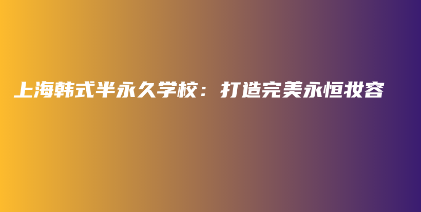 上海韓式半永久學校：打造完美永恒妝容插圖