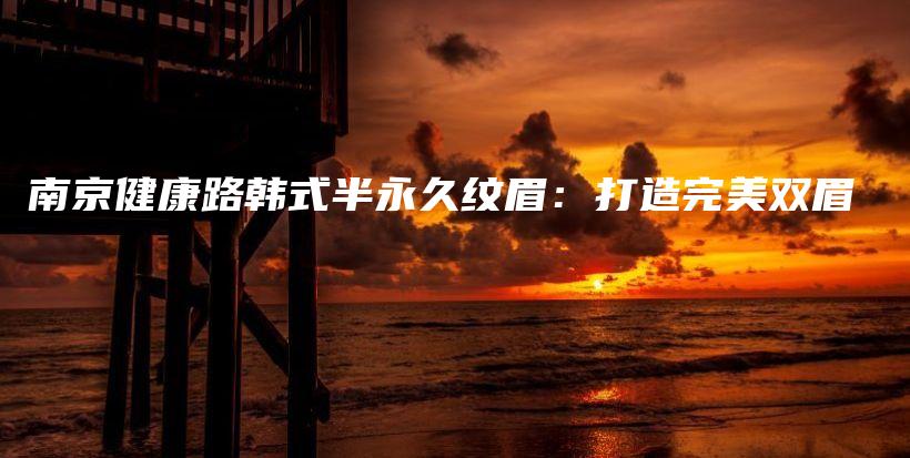 南京健康路韓式半永久紋眉：打造完美雙眉插圖