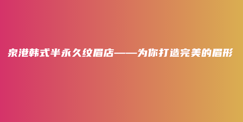 泉港韓式半永久紋眉店——為你打造完美的眉形插圖