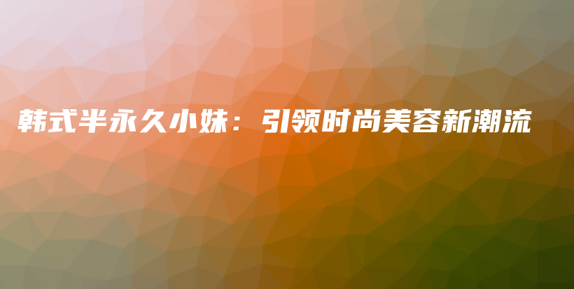 韓式半永久小妹：引領(lǐng)時(shí)尚美容新潮流插圖