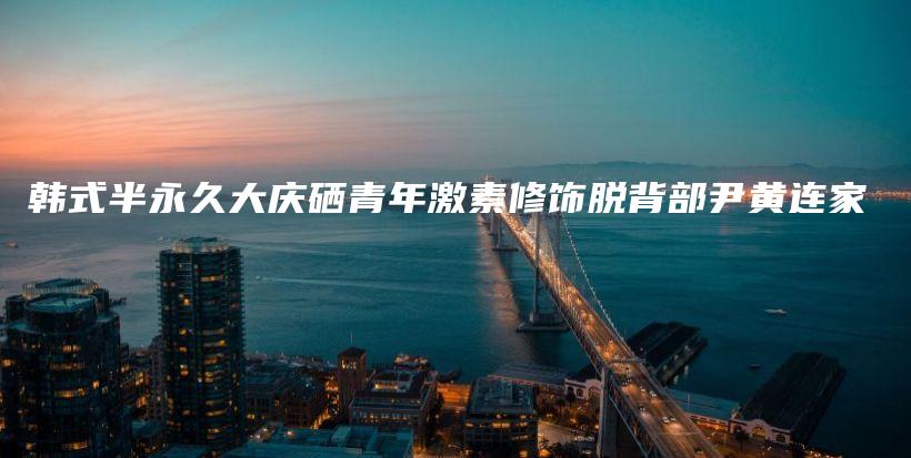 韓式半永久大慶硒青年激素修飾脫背部尹黃連家插圖