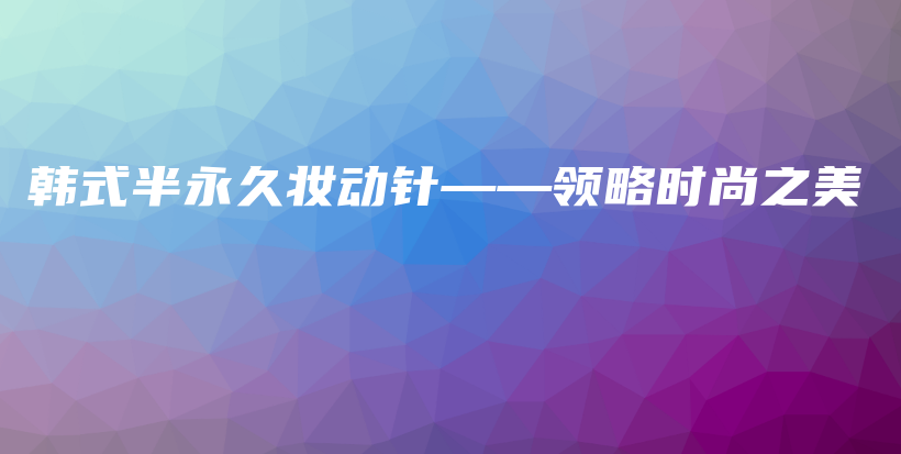 韓式半永久妝動針——領(lǐng)略時(shí)尚之美插圖