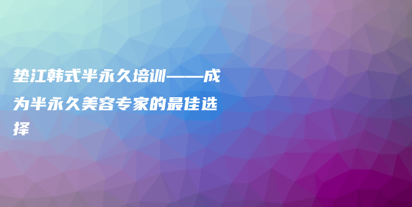 墊江韓式半永久培訓——成為半永久美容專家的最佳選擇插圖