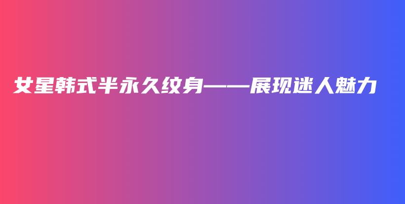女星韓式半永久紋身——展現(xiàn)迷人魅力插圖