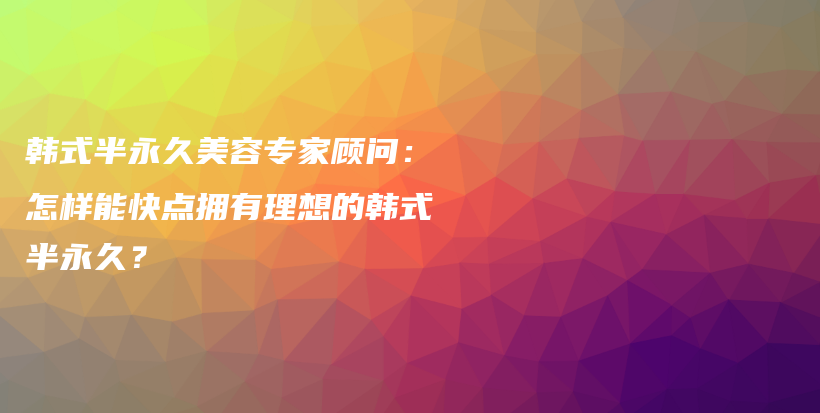 韓式半永久美容專(zhuān)家顧問(wèn)：怎樣能快點(diǎn)擁有理想的韓式半永久？插圖