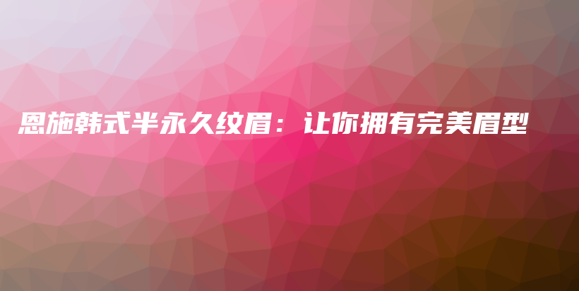 恩施韓式半永久紋眉：讓你擁有完美眉型插圖