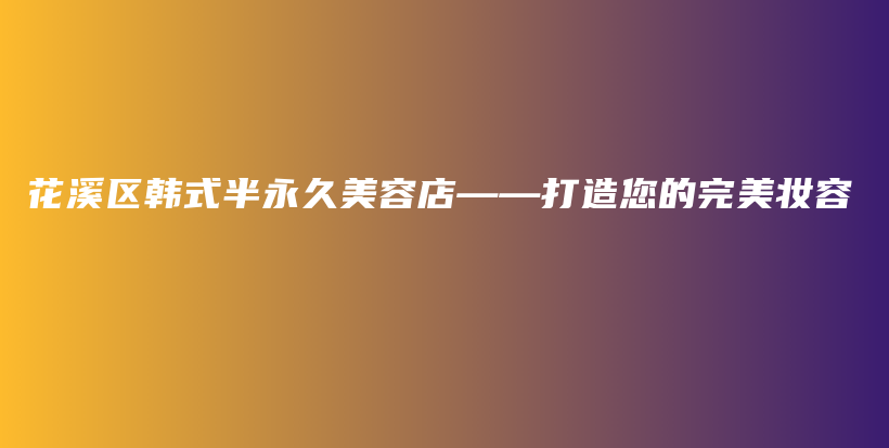 花溪區(qū)韓式半永久美容店——打造您的完美妝容插圖