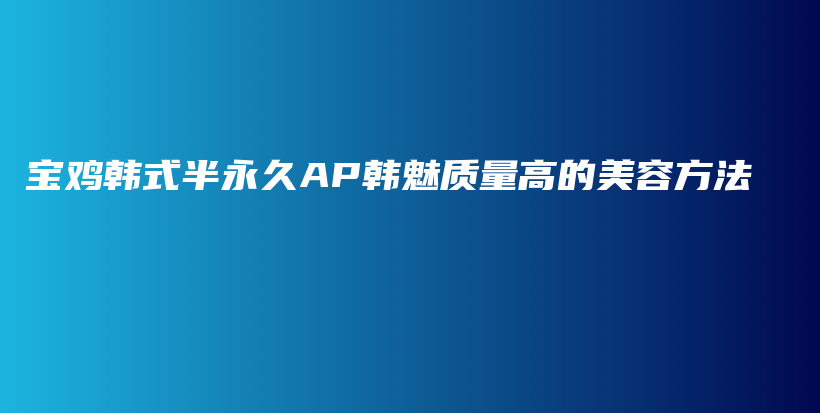 寶雞韓式半永久AP韓魅質(zhì)量高的美容方法插圖