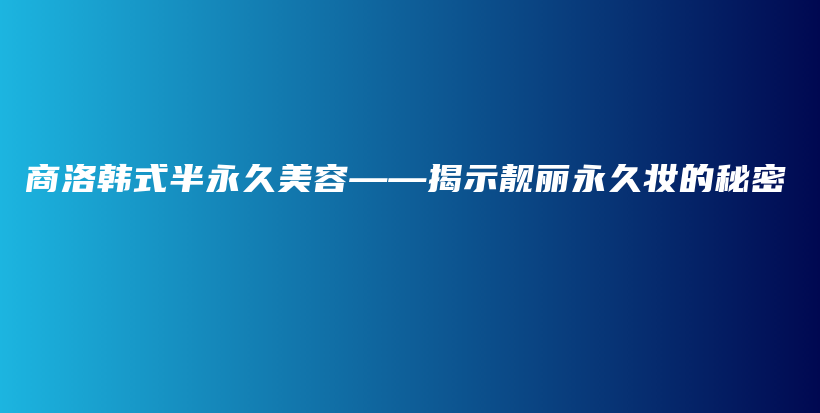 商洛韓式半永久美容——揭示靚麗永久妝的秘密插圖