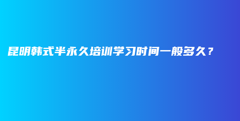 昆明韓式半永久培訓(xùn)學(xué)習(xí)時(shí)間一般多久？插圖