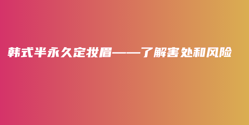 韓式半永久定妝眉——了解害處和風(fēng)險(xiǎn)插圖