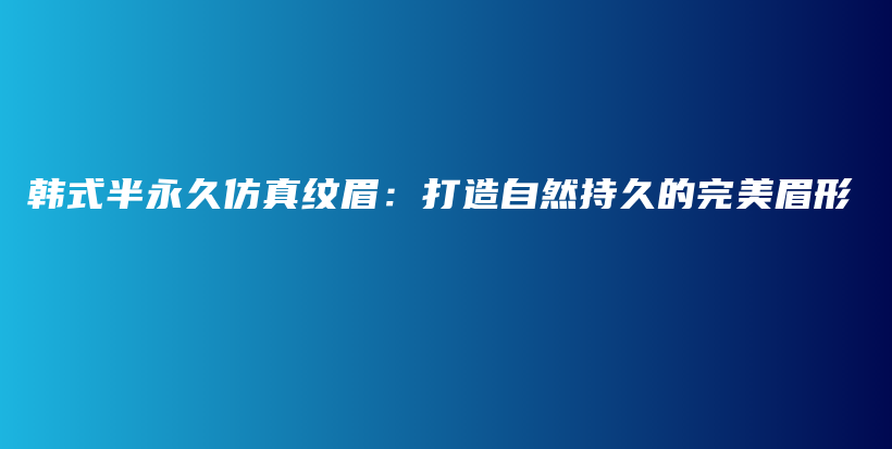 韓式半永久仿真紋眉：打造自然持久的完美眉形插圖