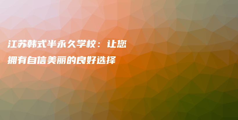 江蘇韓式半永久學(xué)校：讓您擁有自信美麗的良好選擇插圖
