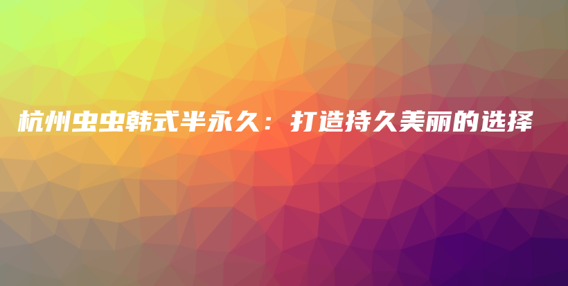杭州蟲蟲韓式半永久：打造持久美麗的選擇插圖
