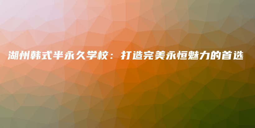 湖州韓式半永久學(xué)校：打造完美永恒魅力的首選插圖