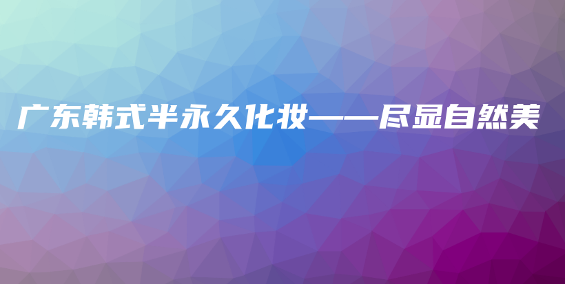 廣東韓式半永久化妝——盡顯自然美插圖